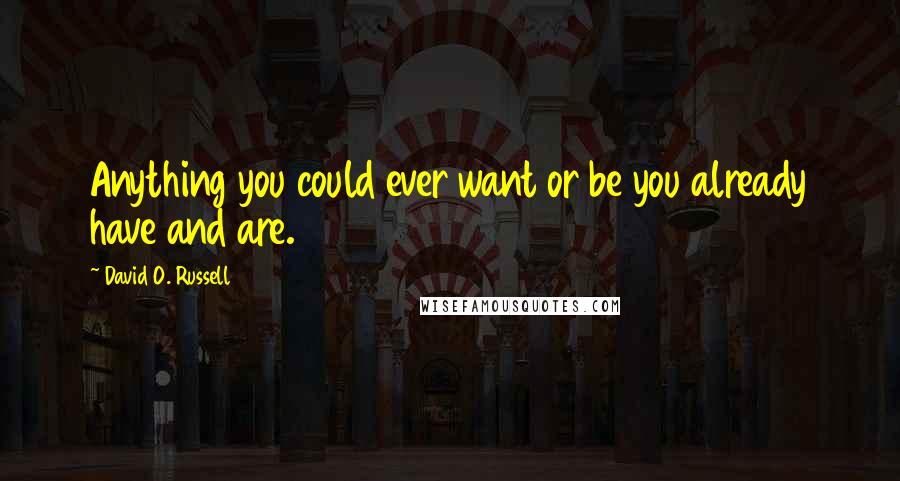 David O. Russell Quotes: Anything you could ever want or be you already have and are.