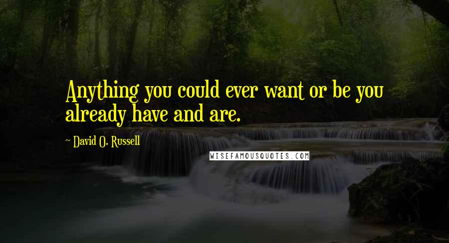 David O. Russell Quotes: Anything you could ever want or be you already have and are.