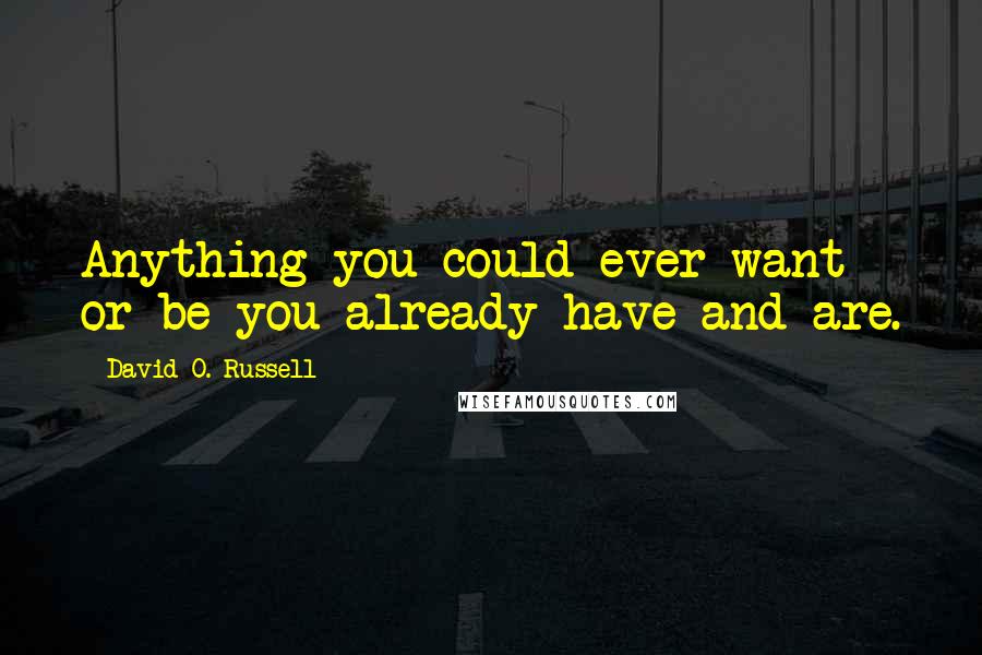 David O. Russell Quotes: Anything you could ever want or be you already have and are.