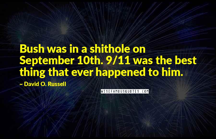 David O. Russell Quotes: Bush was in a shithole on September 10th. 9/11 was the best thing that ever happened to him.