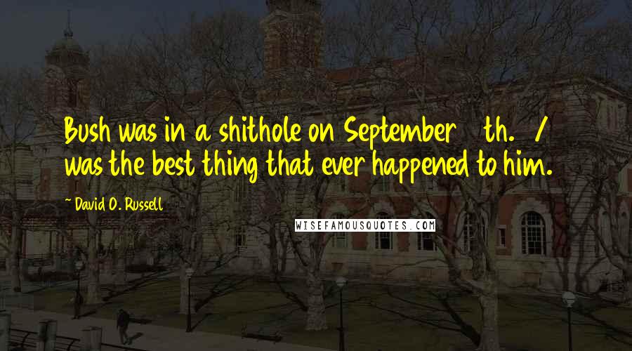 David O. Russell Quotes: Bush was in a shithole on September 10th. 9/11 was the best thing that ever happened to him.