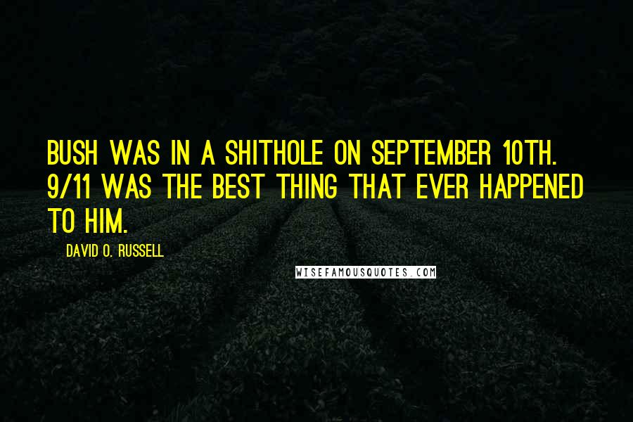 David O. Russell Quotes: Bush was in a shithole on September 10th. 9/11 was the best thing that ever happened to him.