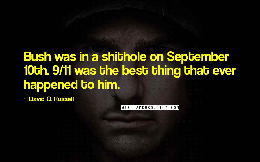 David O. Russell Quotes: Bush was in a shithole on September 10th. 9/11 was the best thing that ever happened to him.