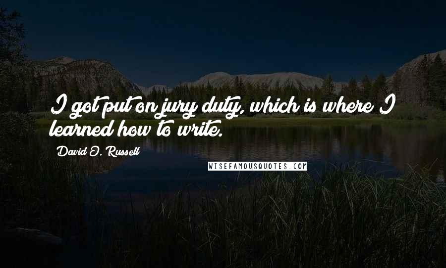 David O. Russell Quotes: I got put on jury duty, which is where I learned how to write.