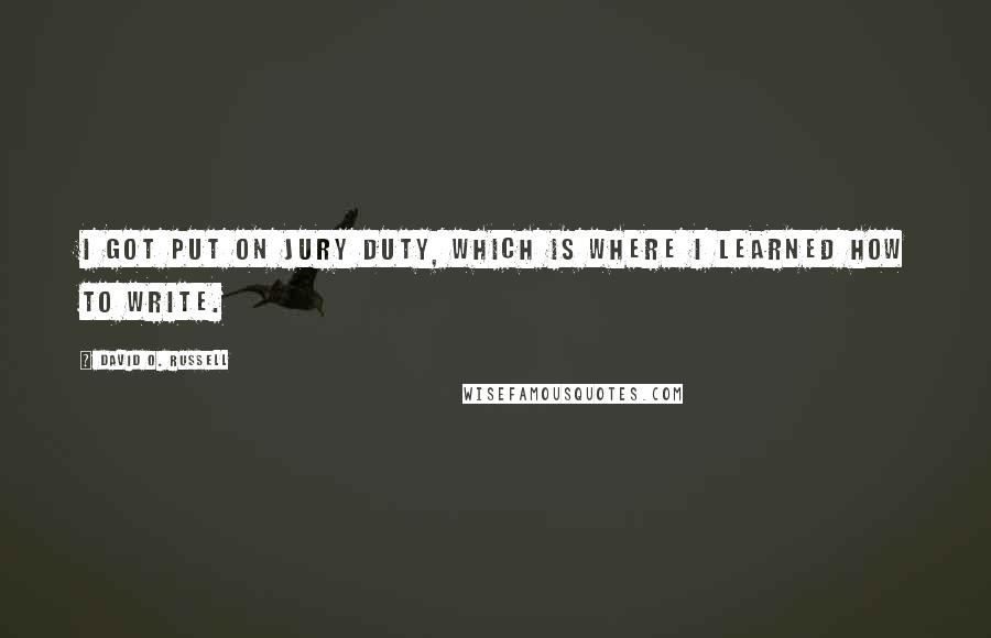 David O. Russell Quotes: I got put on jury duty, which is where I learned how to write.