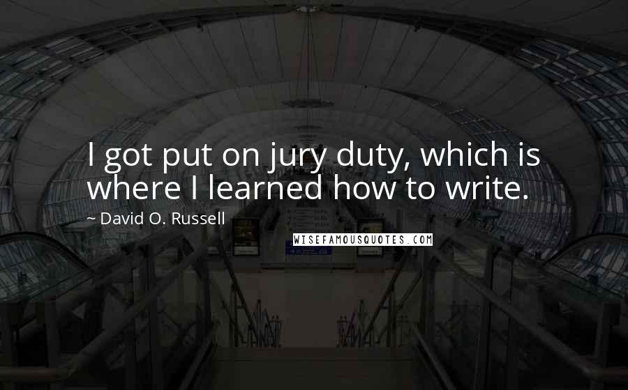 David O. Russell Quotes: I got put on jury duty, which is where I learned how to write.