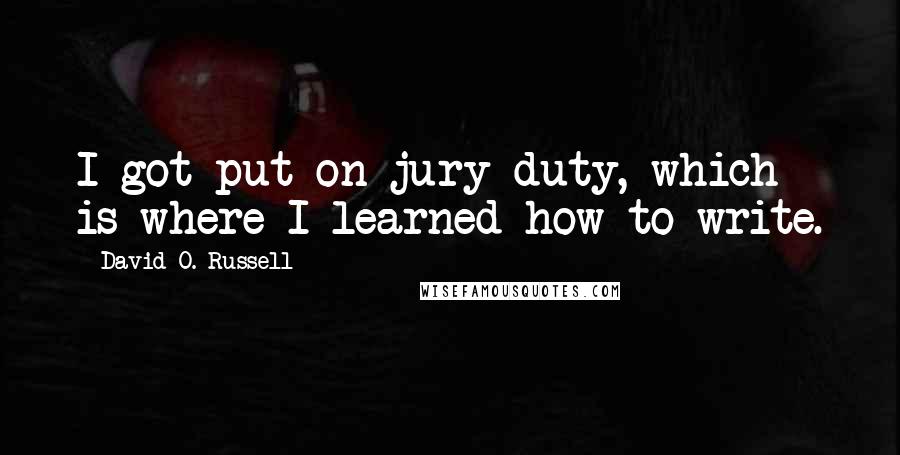 David O. Russell Quotes: I got put on jury duty, which is where I learned how to write.
