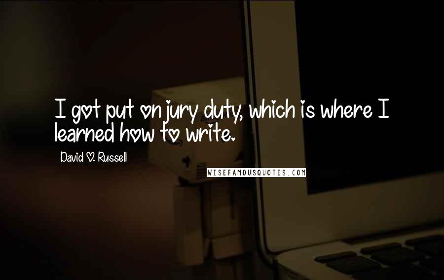 David O. Russell Quotes: I got put on jury duty, which is where I learned how to write.