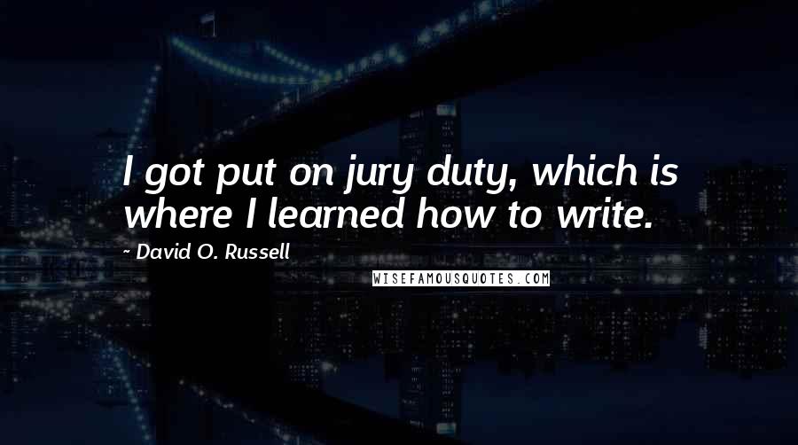 David O. Russell Quotes: I got put on jury duty, which is where I learned how to write.