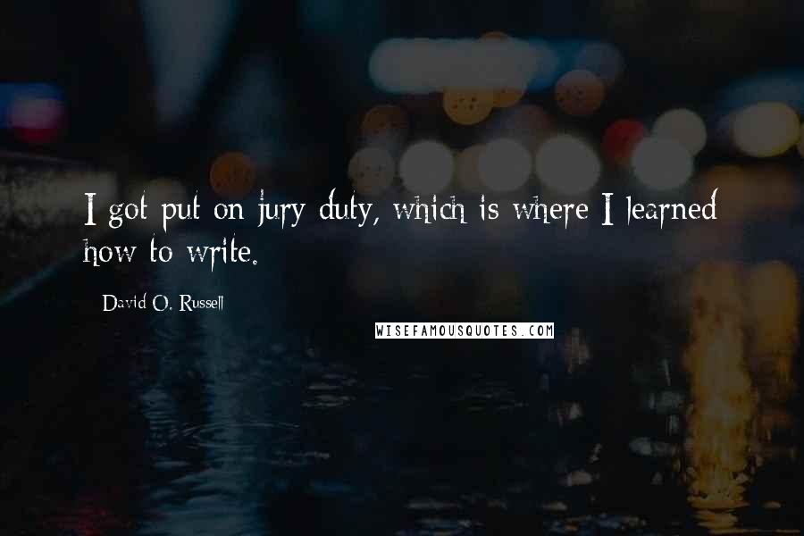 David O. Russell Quotes: I got put on jury duty, which is where I learned how to write.