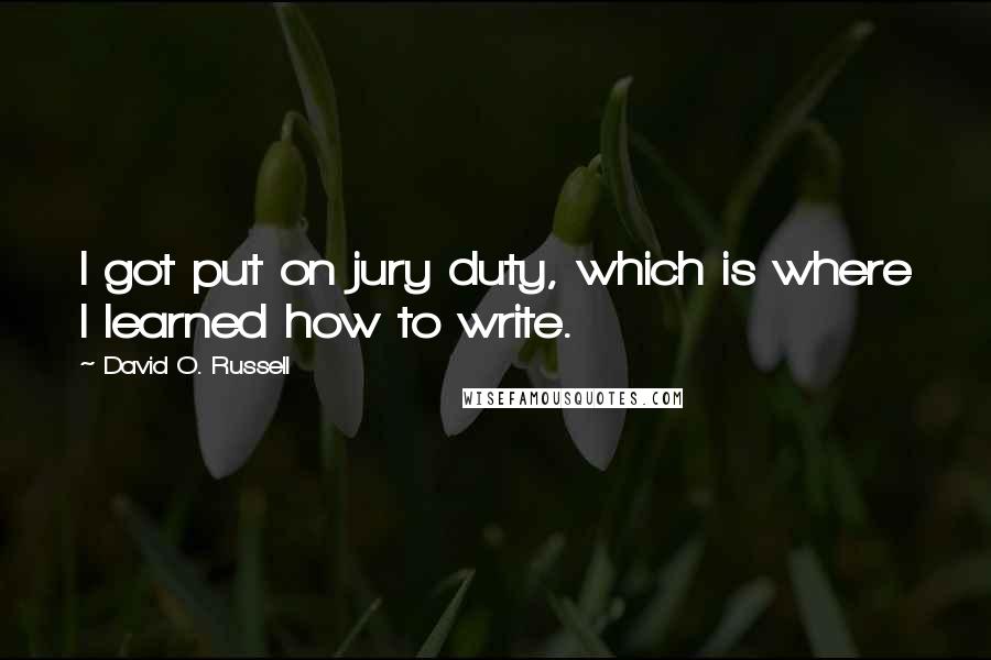 David O. Russell Quotes: I got put on jury duty, which is where I learned how to write.