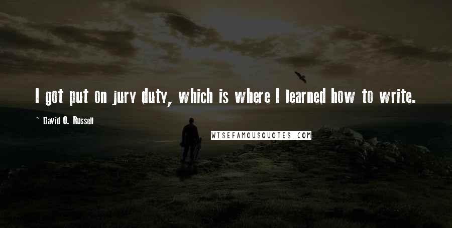 David O. Russell Quotes: I got put on jury duty, which is where I learned how to write.
