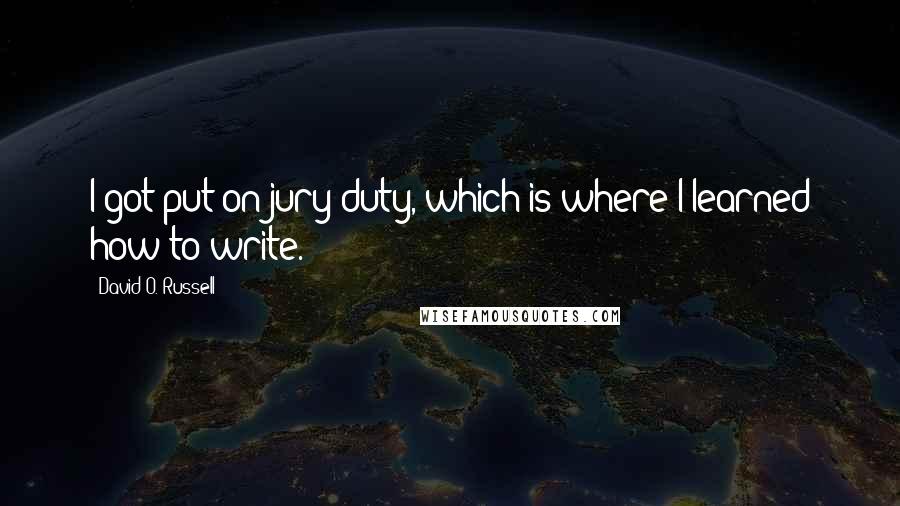 David O. Russell Quotes: I got put on jury duty, which is where I learned how to write.