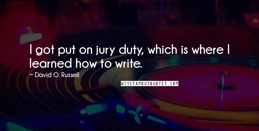 David O. Russell Quotes: I got put on jury duty, which is where I learned how to write.