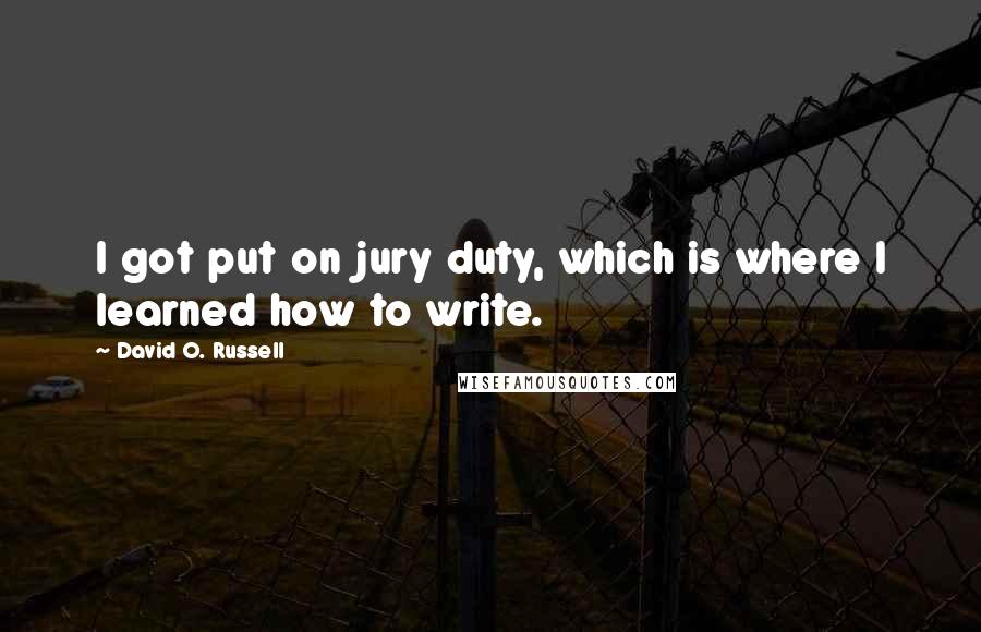 David O. Russell Quotes: I got put on jury duty, which is where I learned how to write.