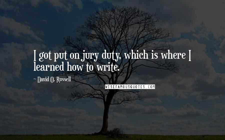 David O. Russell Quotes: I got put on jury duty, which is where I learned how to write.