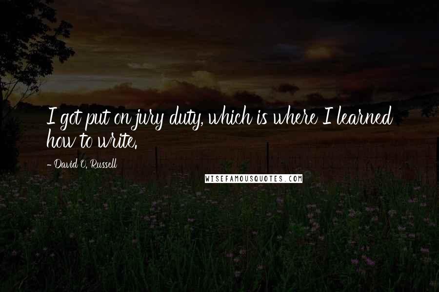 David O. Russell Quotes: I got put on jury duty, which is where I learned how to write.