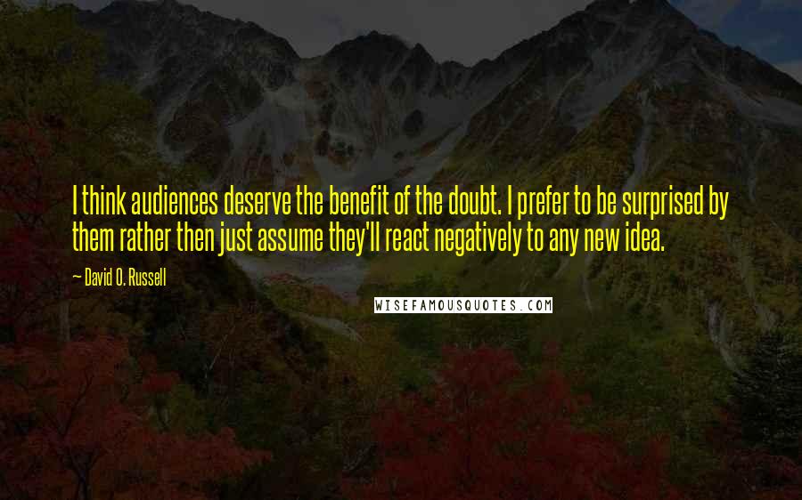 David O. Russell Quotes: I think audiences deserve the benefit of the doubt. I prefer to be surprised by them rather then just assume they'll react negatively to any new idea.