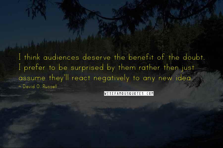 David O. Russell Quotes: I think audiences deserve the benefit of the doubt. I prefer to be surprised by them rather then just assume they'll react negatively to any new idea.