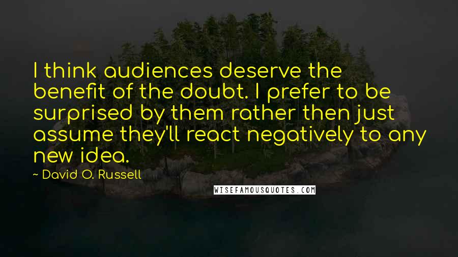 David O. Russell Quotes: I think audiences deserve the benefit of the doubt. I prefer to be surprised by them rather then just assume they'll react negatively to any new idea.