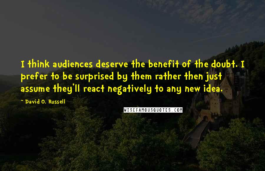 David O. Russell Quotes: I think audiences deserve the benefit of the doubt. I prefer to be surprised by them rather then just assume they'll react negatively to any new idea.