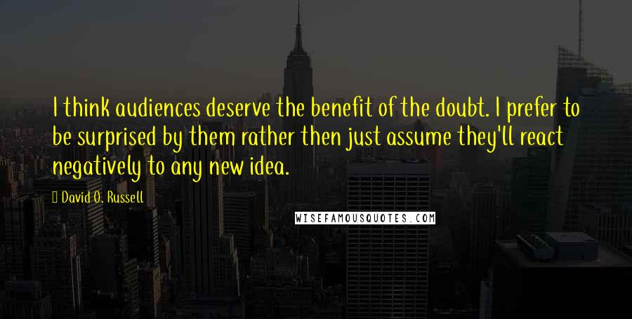 David O. Russell Quotes: I think audiences deserve the benefit of the doubt. I prefer to be surprised by them rather then just assume they'll react negatively to any new idea.