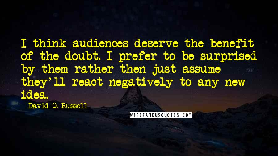 David O. Russell Quotes: I think audiences deserve the benefit of the doubt. I prefer to be surprised by them rather then just assume they'll react negatively to any new idea.