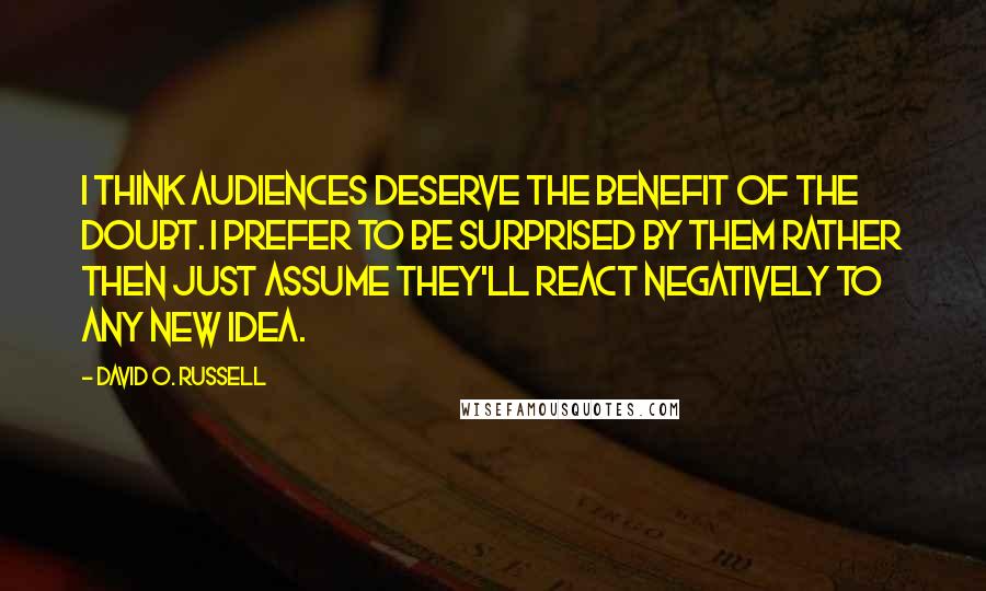 David O. Russell Quotes: I think audiences deserve the benefit of the doubt. I prefer to be surprised by them rather then just assume they'll react negatively to any new idea.