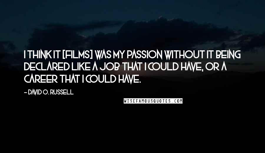 David O. Russell Quotes: I think it [films] was my passion without it being declared like a job that I could have, or a career that I could have.