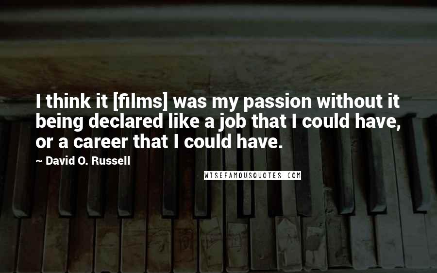 David O. Russell Quotes: I think it [films] was my passion without it being declared like a job that I could have, or a career that I could have.