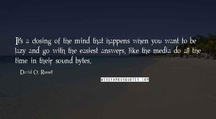 David O. Russell Quotes: It's a closing of the mind that happens when you want to be lazy and go with the easiest answers, like the media do all the time in their sound bytes.