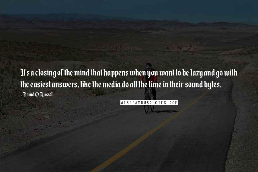 David O. Russell Quotes: It's a closing of the mind that happens when you want to be lazy and go with the easiest answers, like the media do all the time in their sound bytes.