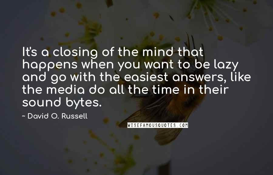 David O. Russell Quotes: It's a closing of the mind that happens when you want to be lazy and go with the easiest answers, like the media do all the time in their sound bytes.