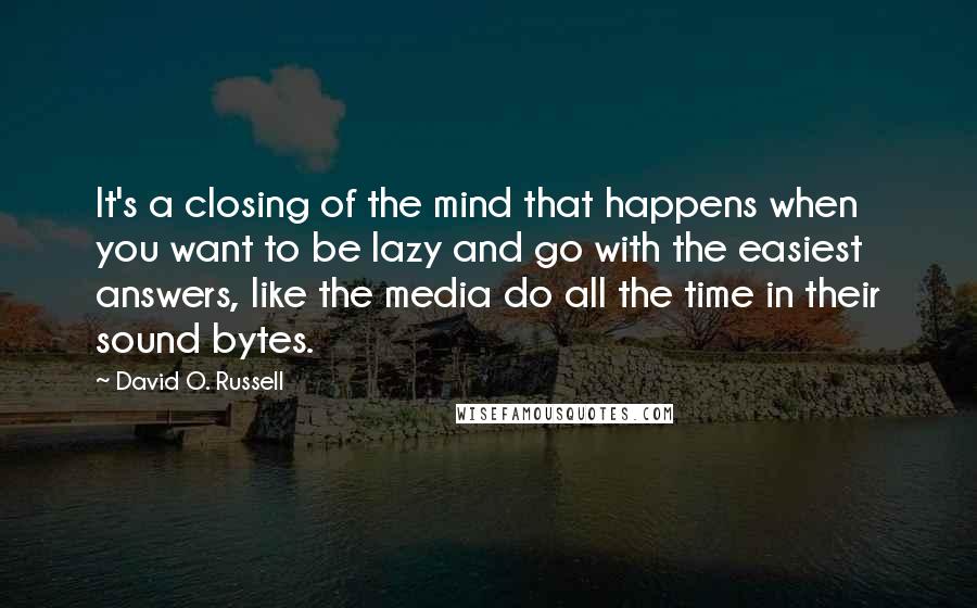 David O. Russell Quotes: It's a closing of the mind that happens when you want to be lazy and go with the easiest answers, like the media do all the time in their sound bytes.