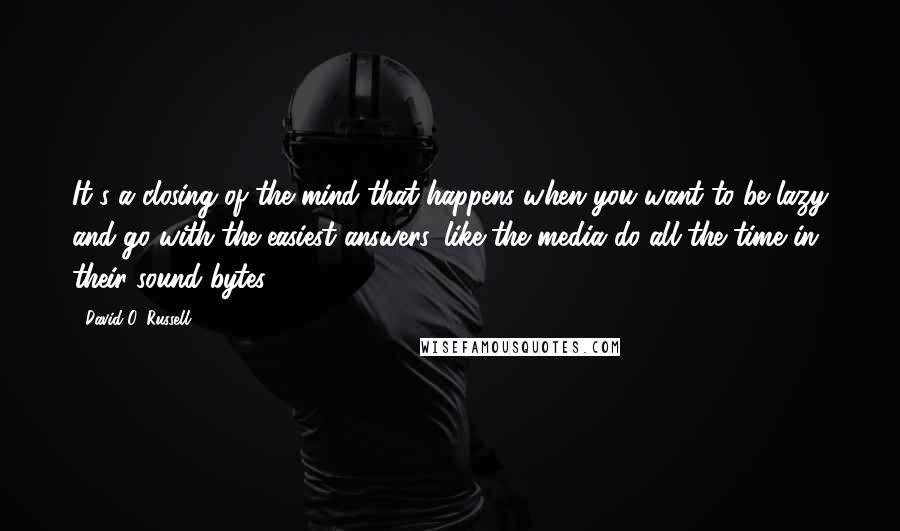 David O. Russell Quotes: It's a closing of the mind that happens when you want to be lazy and go with the easiest answers, like the media do all the time in their sound bytes.