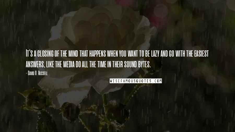 David O. Russell Quotes: It's a closing of the mind that happens when you want to be lazy and go with the easiest answers, like the media do all the time in their sound bytes.