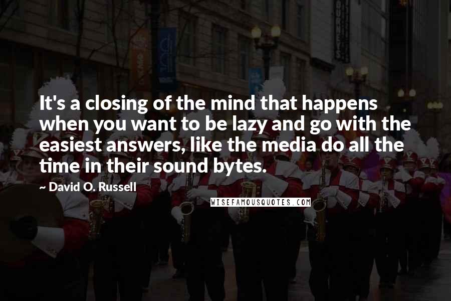 David O. Russell Quotes: It's a closing of the mind that happens when you want to be lazy and go with the easiest answers, like the media do all the time in their sound bytes.