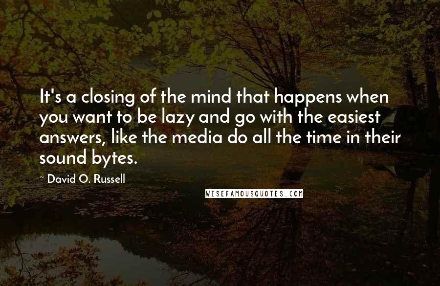 David O. Russell Quotes: It's a closing of the mind that happens when you want to be lazy and go with the easiest answers, like the media do all the time in their sound bytes.