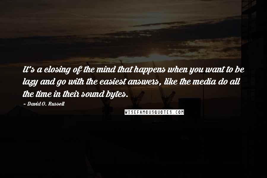 David O. Russell Quotes: It's a closing of the mind that happens when you want to be lazy and go with the easiest answers, like the media do all the time in their sound bytes.