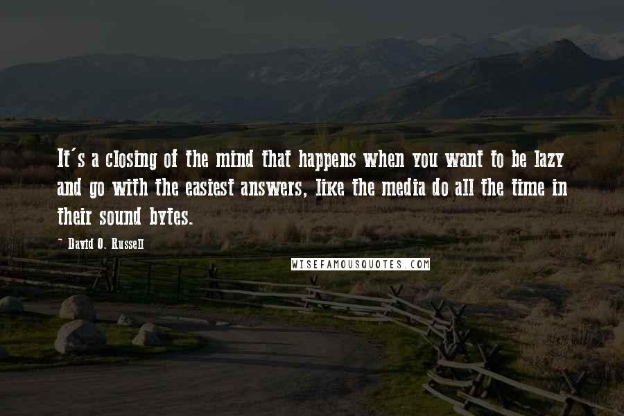 David O. Russell Quotes: It's a closing of the mind that happens when you want to be lazy and go with the easiest answers, like the media do all the time in their sound bytes.