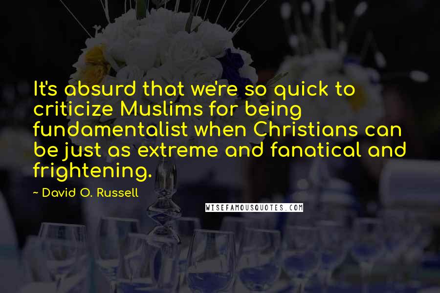 David O. Russell Quotes: It's absurd that we're so quick to criticize Muslims for being fundamentalist when Christians can be just as extreme and fanatical and frightening.