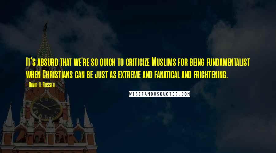 David O. Russell Quotes: It's absurd that we're so quick to criticize Muslims for being fundamentalist when Christians can be just as extreme and fanatical and frightening.