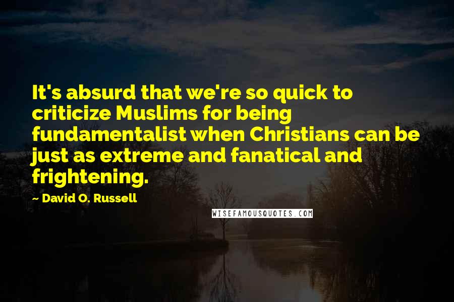 David O. Russell Quotes: It's absurd that we're so quick to criticize Muslims for being fundamentalist when Christians can be just as extreme and fanatical and frightening.