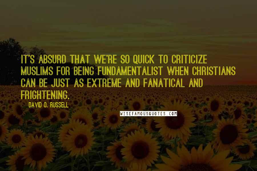 David O. Russell Quotes: It's absurd that we're so quick to criticize Muslims for being fundamentalist when Christians can be just as extreme and fanatical and frightening.