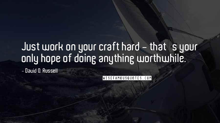 David O. Russell Quotes: Just work on your craft hard - that's your only hope of doing anything worthwhile.