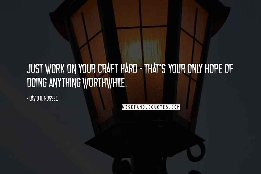 David O. Russell Quotes: Just work on your craft hard - that's your only hope of doing anything worthwhile.