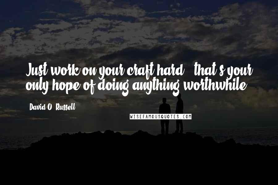 David O. Russell Quotes: Just work on your craft hard - that's your only hope of doing anything worthwhile.