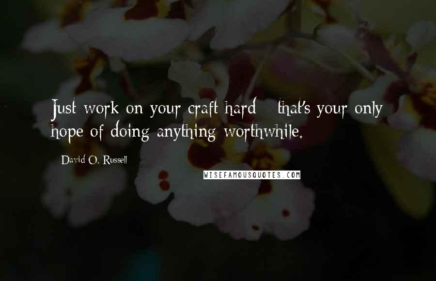 David O. Russell Quotes: Just work on your craft hard - that's your only hope of doing anything worthwhile.