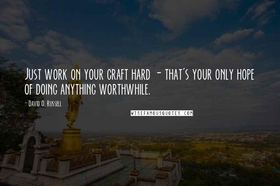 David O. Russell Quotes: Just work on your craft hard - that's your only hope of doing anything worthwhile.
