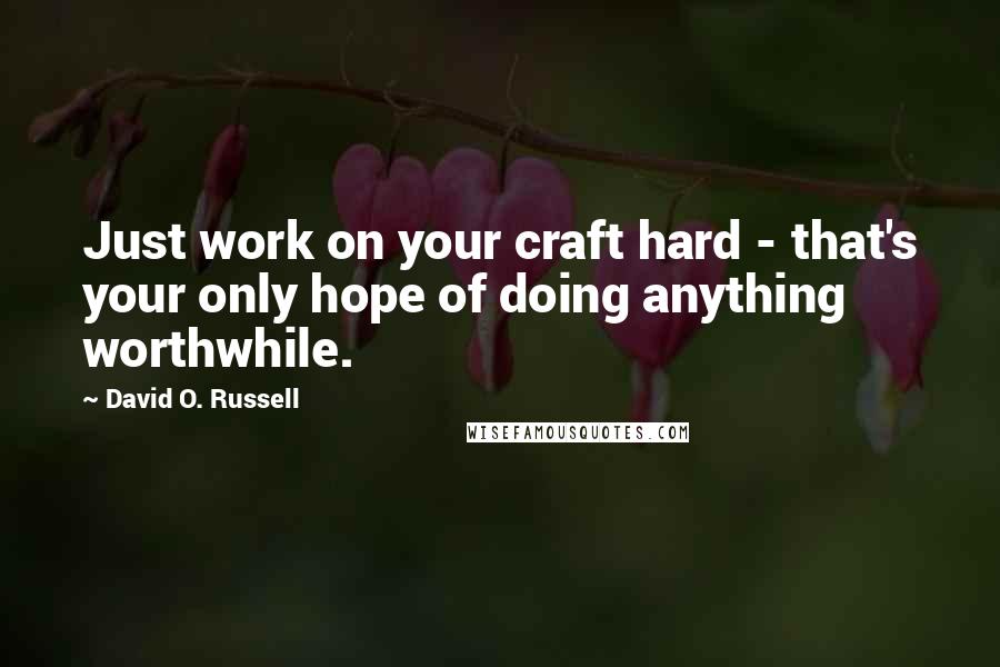 David O. Russell Quotes: Just work on your craft hard - that's your only hope of doing anything worthwhile.